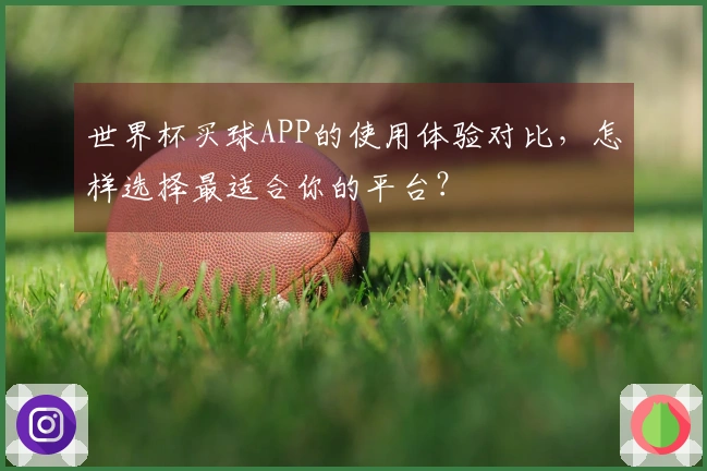 世界杯买球APP的使用体验对比，怎样选择最适合你的平台？